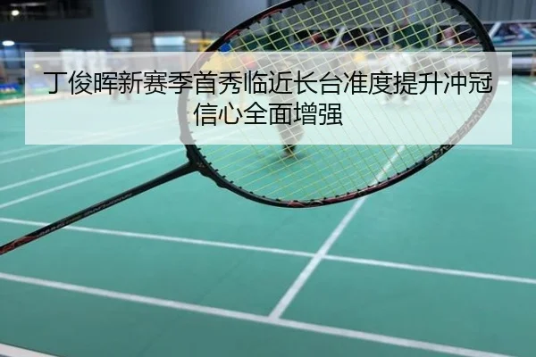 丁俊晖新赛季首秀临近长台准度提升冲冠信心全面增强