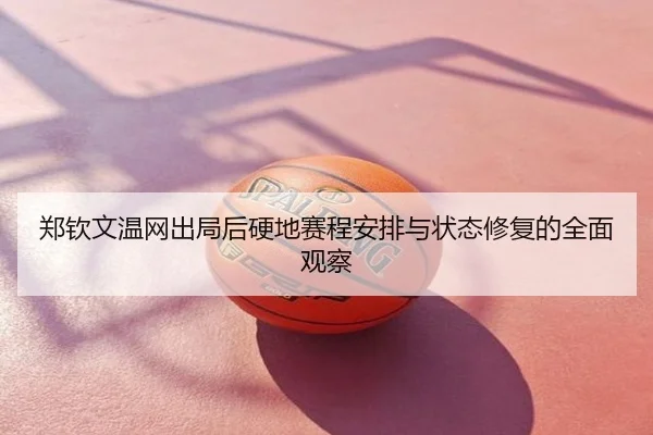 郑钦文温网出局后硬地赛程安排与状态修复的全面观察