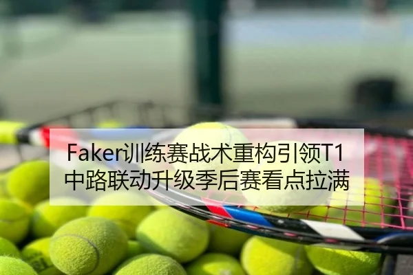 Faker训练赛战术重构引领T1中路联动升级季后赛看点拉满