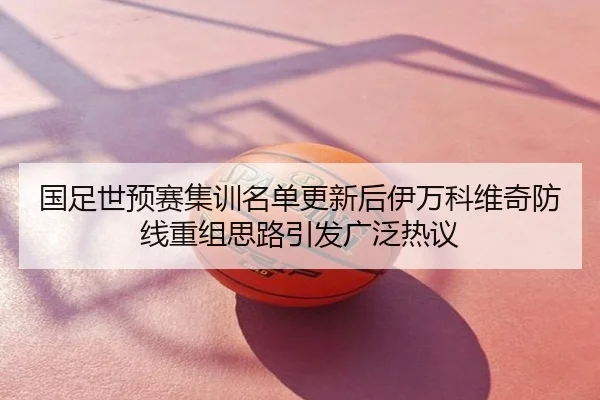 国足世预赛集训名单更新后伊万科维奇防线重组思路引发广泛热议