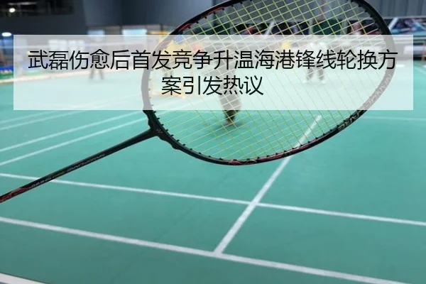 武磊伤愈后首发竞争升温海港锋线轮换方案引发热议