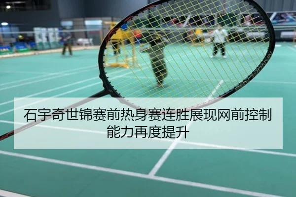 石宇奇世锦赛前热身赛连胜展现网前控制能力再度提升