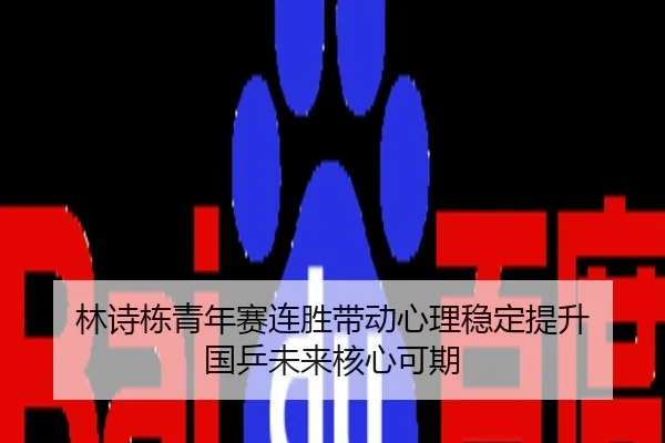林诗栋青年赛连胜带动心理稳定提升 国乒未来核心可期