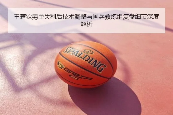 王楚钦男单失利后技术调整与国乒教练组复盘细节深度解析