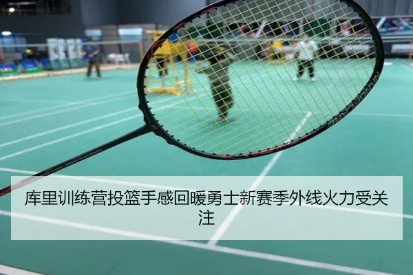 库里训练营投篮手感回暖勇士新赛季外线火力受关注