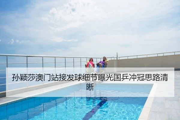 孙颖莎澳门站接发球细节曝光国乒冲冠思路清晰