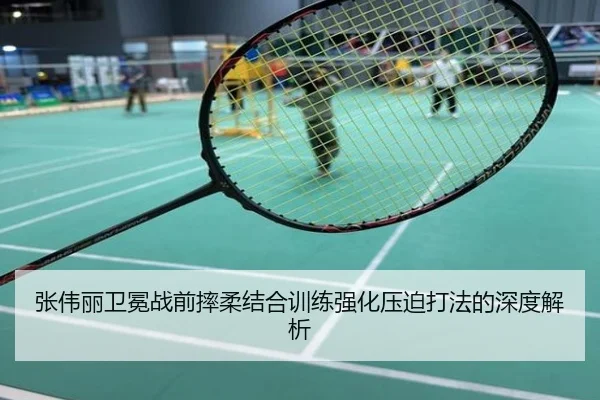 张伟丽卫冕战前摔柔结合训练强化压迫打法的深度解析