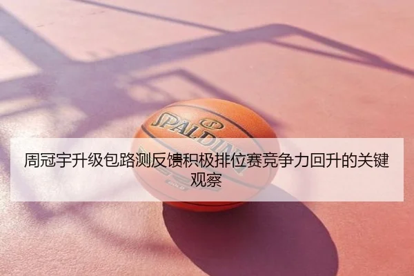 周冠宇升级包路测反馈积极排位赛竞争力回升的关键观察