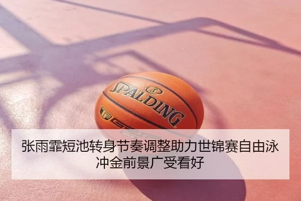 张雨霏短池转身节奏调整助力世锦赛自由泳冲金前景广受看好