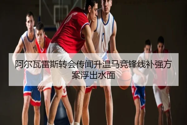 阿尔瓦雷斯转会传闻升温马竞锋线补强方案浮出水面