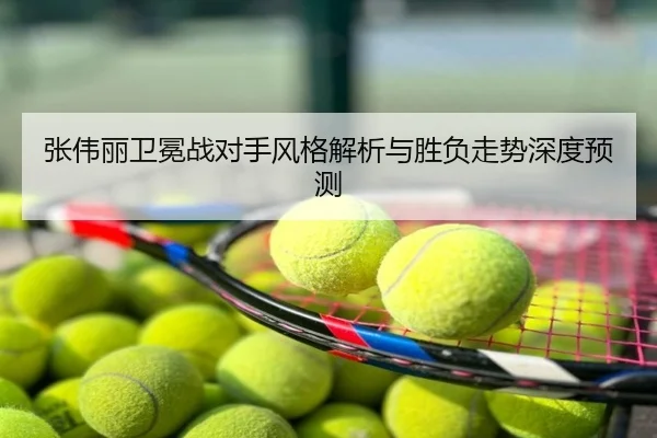 张伟丽卫冕战对手风格解析与胜负走势深度预测